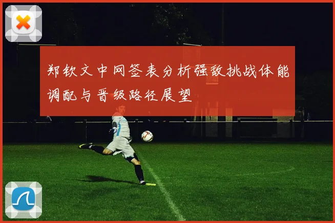 郑钦文中网签表分析强敌挑战体能调配与晋级路径展望