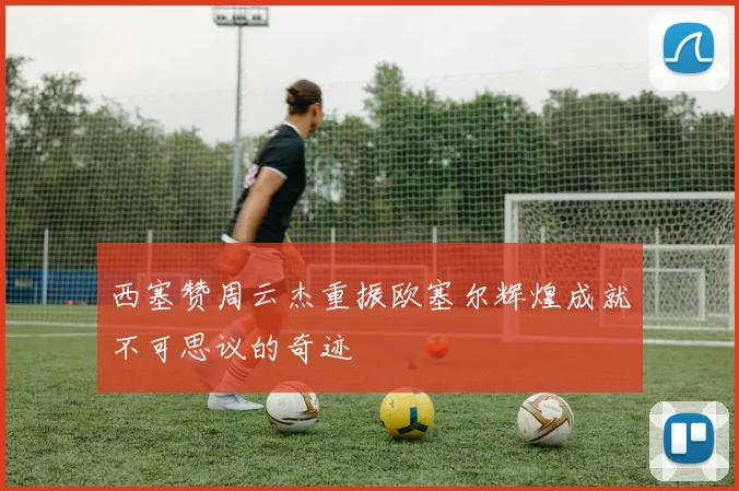 西塞赞周云杰重振欧塞尔辉煌成就不可思议的奇迹