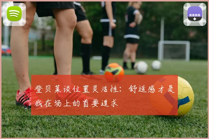 登贝莱谈位置灵活性:舒适感才是我在场上的首要追求