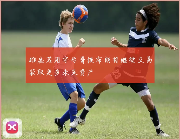 雄鹿若用字母哥换布朗将继续交易获取更多未来资产
