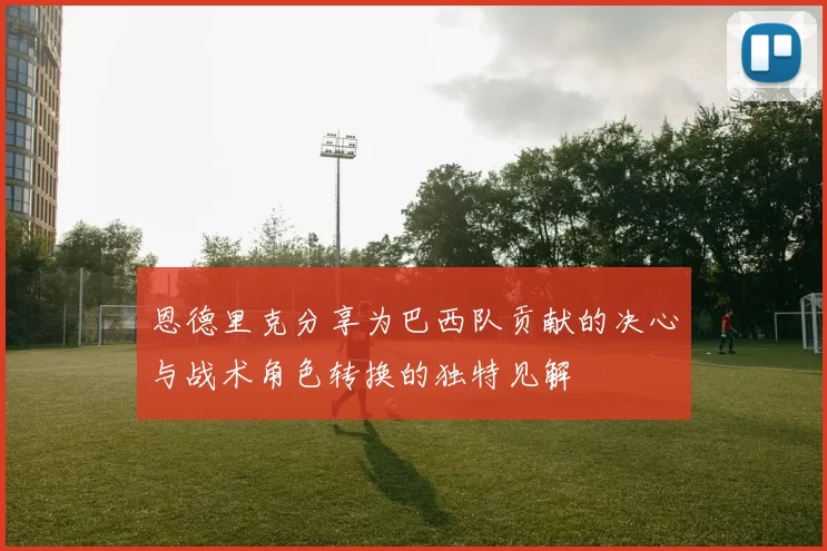 恩德里克分享为巴西队贡献的决心与战术角色转换的独特见解