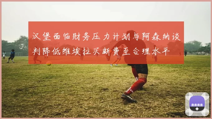 汉堡面临财务压力计划与阿森纳谈判降低维埃拉买断费至合理水平