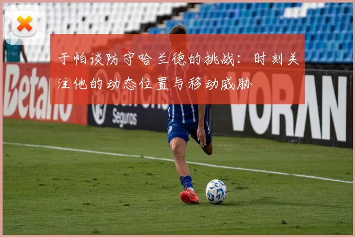 于帕谈防守哈兰德的挑战:时刻关注他的动态位置与移动威胁