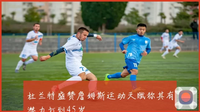 杜兰特盛赞詹姆斯运动天赋称其有潜力打到45岁