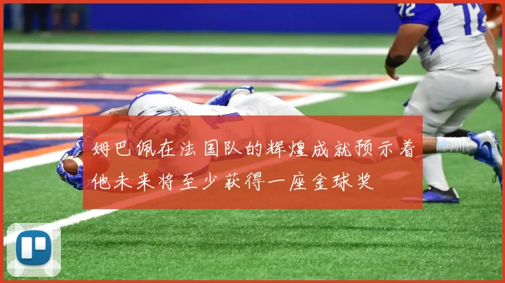 姆巴佩在法国队的辉煌成就预示着他未来将至少获得一座金球奖