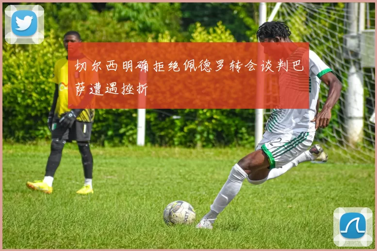切尔西明确拒绝佩德罗转会谈判巴萨遭遇挫折