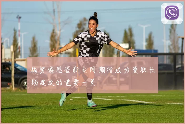 梅努感恩签新合同期待成为曼联长期建设的重要一员