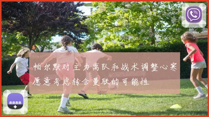帕尔默对主力离队和战术调整心寒愿意考虑转会曼联的可能性