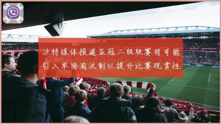 沙特媒体报道亚冠二级联赛将可能引入单场淘汰制以提升比赛观赏性