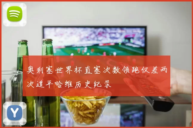 奥利塞世界杯直塞次数领跑仅差两次追平哈维历史纪录