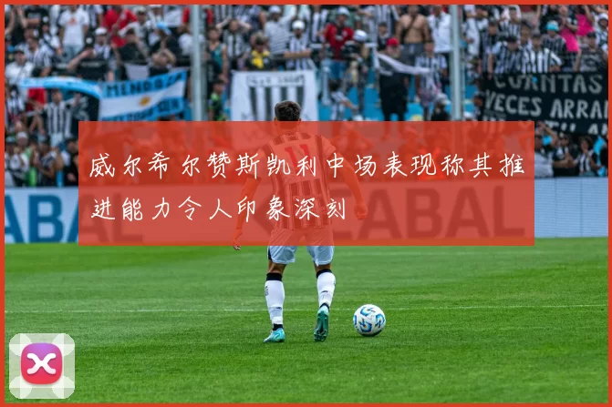 威尔希尔赞斯凯利中场表现称其推进能力令人印象深刻