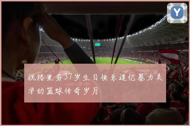 祝格里芬37岁生日快乐追忆暴力美学的篮球传奇岁月