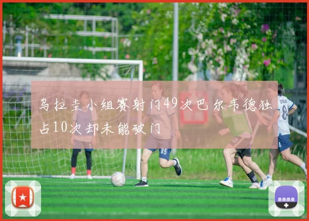 乌拉圭小组赛射门49次巴尔韦德独占10次却未能破门