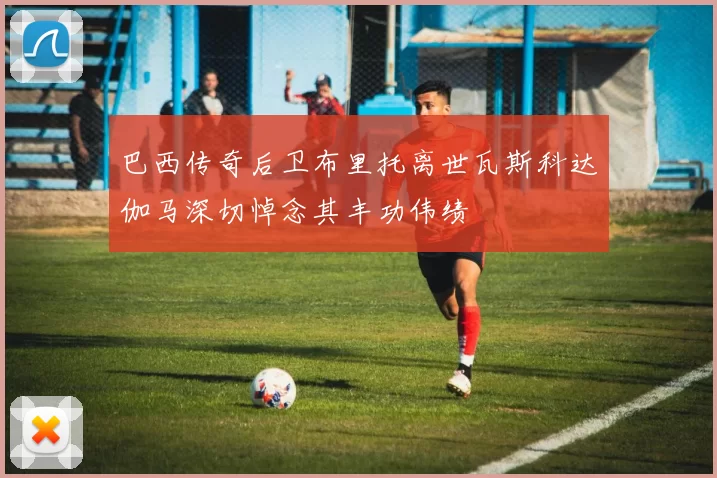 巴西传奇后卫布里托离世瓦斯科达伽马深切悼念其丰功伟绩
