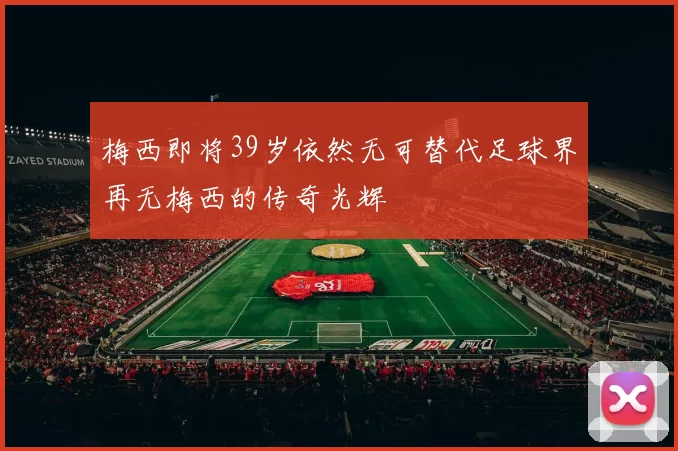 梅西即将39岁依然无可替代足球界再无梅西的传奇光辉