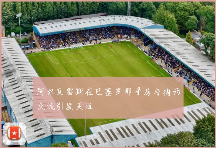 阿尔瓦雷斯在巴塞罗那寻房与梅西交流引发关注