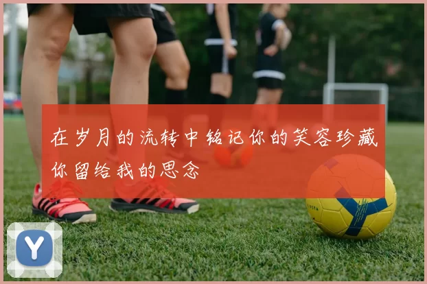 在岁月的流转中铭记你的笑容珍藏你留给我的思念
