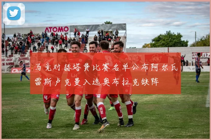 马竞对赫塔费比赛名单公布阿尔瓦雷斯卢克曼入选奥布拉克缺阵