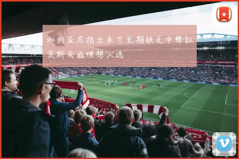 加利亚尼指出米兰长期缺乏中锋拉莫斯或成理想人选
