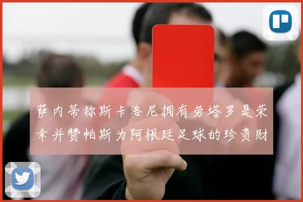 萨内蒂称斯卡洛尼拥有劳塔罗是荣幸并赞帕斯为阿根廷足球的珍贵财富