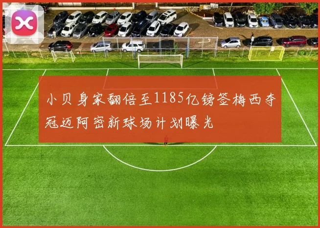 小贝身家翻倍至1185亿镑签梅西夺冠迈阿密新球场计划曝光