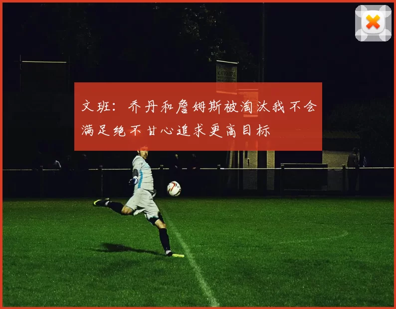 文班:乔丹和詹姆斯被淘汰我不会满足绝不甘心追求更高目标