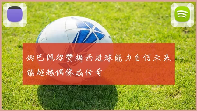 姆巴佩称赞梅西进球能力自信未来能超越偶像成传奇