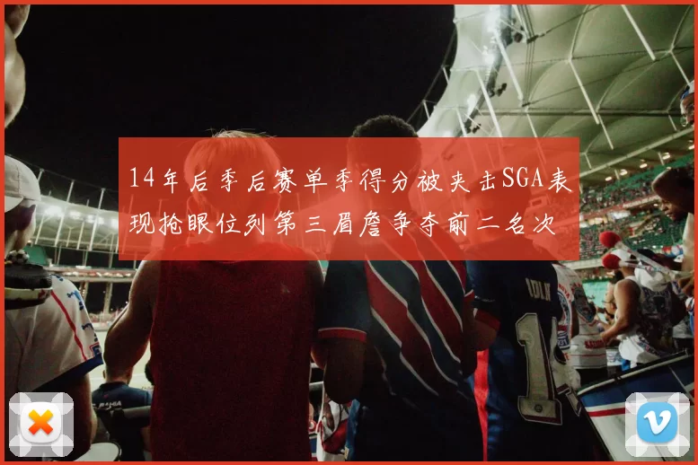 14年后季后赛单季得分被夹击SGA表现抢眼位列第三眉詹争夺前二名次