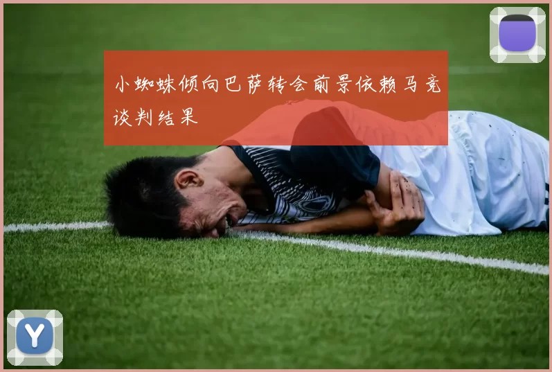 小蜘蛛倾向巴萨转会前景依赖马竞谈判结果