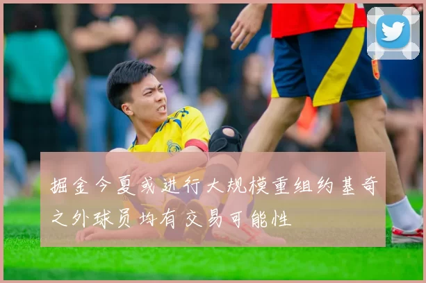 掘金今夏或进行大规模重组约基奇之外球员均有交易可能性