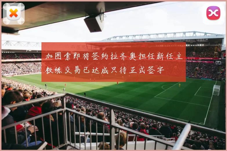 加图索即将签约拉齐奥担任新任主教练交易已达成只待正式签字
