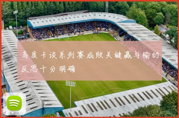 乌度卡谈系列赛成败关键赢与输的反思十分明确