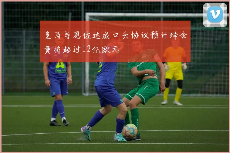 皇马与恩佐达成口头协议预计转会费将超过12亿欧元