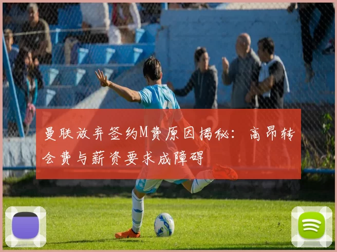 曼联放弃签约M费原因揭秘:高昂转会费与薪资要求成障碍