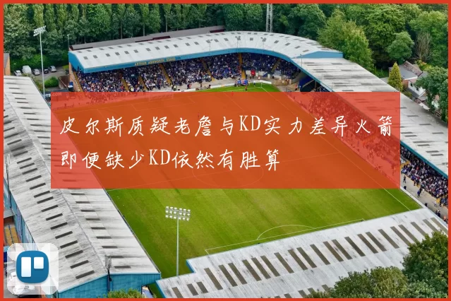 皮尔斯质疑老詹与KD实力差异火箭即便缺少KD依然有胜算